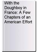 With the Doughboy in France: A Few Chapters of an American Effort