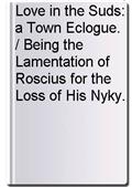 Love in the Suds: a Town Eclogue. / Being the Lamentation of Roscius for the Loss of His Nyky.