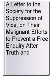 A Letter to the Society for the Suppression of Vice, on Their Malignant Efforts to Prevent a Free Enquiry After Truth and Reason