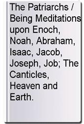 The Patriarchs / Being Meditations upon Enoch, Noah, Abraham, Isaac, Jacob, Joseph, Job; The Canticles, Heaven and Earth.