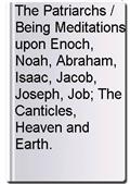 The Patriarchs / Being Meditations upon Enoch, Noah, Abraham, Isaac, Jacob, Joseph, Job; The Canticles, Heaven and Earth.