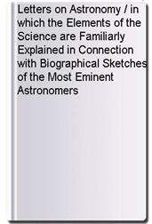 Letters on Astronomy / in which the Elements of the Science are Familiarly Explained in Connection with Biographical Sketches of the Most Eminent Astronomers
