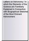 Letters on Astronomy / in which the Elements of the Science are Familiarly Explained in Connection with Biographical Sketches of the Most Eminent Astronomers