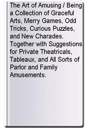 The Art of Amusing / Being a Collection of Graceful Arts, Merry Games, Odd Tricks, Curious Puzzles, and New Charades. Together with Suggestions for Private Theatricals, Tableaux, and All Sorts of Parlor and Family Amusements.