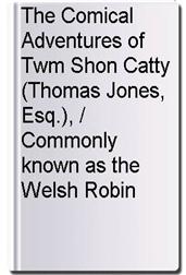 The Comical Adventures of Twm Shon Catty (Thomas Jones, Esq.), / Commonly known as the Welsh Robin Hood