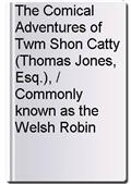 The Comical Adventures of Twm Shon Catty (Thomas Jones, Esq.), / Commonly known as the Welsh Robin Hood