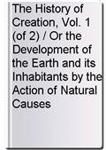 The History of Creation, Vol. 1 (of 2) / Or the Development of the Earth and its Inhabitants by the Action of Natural Causes