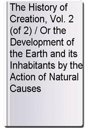 The History of Creation, Vol. 2 (of 2) / Or the Development of the Earth and its Inhabitants by the Action of Natural Causes