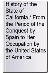 History of the State of California / From the Period of the Conquest by Spain to Her Occupation by the United States of America