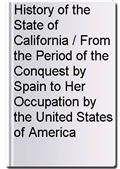 History of the State of California / From the Period of the Conquest by Spain to Her Occupation by the United States of America