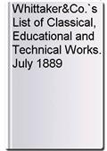 Whittaker&Co.`s List of Classical, Educational and Technical Works. July 1889