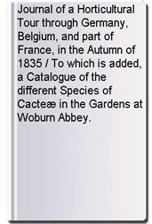 Journal of a Horticultural Tour through Germany, Belgium, and part of France, in the Autumn of 1835 / To which is added, a Catalogue of the different Species of Cacteæ in the Gardens at Woburn Abbey.