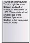 Journal of a Horticultural Tour through Germany, Belgium, and part of France, in the Autumn of 1835 / To which is added, a Catalogue of the different Species of Cacteæ in the Gardens at Woburn Abbey.