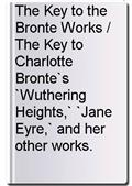 The Key to the Bronte Works / The Key to Charlotte Bronte`s `Wuthering Heights,` `Jane Eyre,` and her other works.