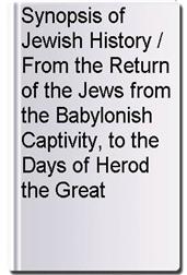 Synopsis of Jewish History / From the Return of the Jews from the Babylonish Captivity, to the Days of Herod the Great