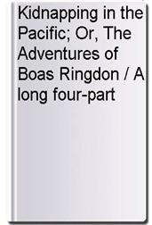 Kidnapping in the Pacific; Or, The Adventures of Boas Ringdon / A long four-part Yarn