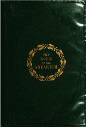 The Book of the Aquarium and Water Cabinet / or Practical Instructions on the Formation, Stocking, and Mangement, in all Seasons, of Collections of Fresh Water and Marine Life