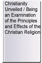 Christianity Unveiled / Being an Examination of the Principles and Effects of the Christian Religion