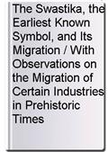 The Swastika, the Earliest Known Symbol, and Its Migration / With Observations on the Migration of Certain Industries in Prehistoric Times
