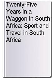 Twenty-Five Years in a Waggon in South Africa: Sport and Travel in South Africa