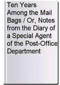 Ten Years Among the Mail Bags / Or, Notes from the Diary of a Special Agent of the Post-Office Department