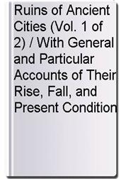 Ruins of Ancient Cities (Vol. 1 of 2) / With General and Particular Accounts of Their Rise, Fall, and Present Condition