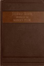 Jethro Wood, Inventor of the Modern Plow. / A Brief Account of His Life, Services, and Trials; Together with Facts Subsequent to his Death, and Incident to His Great Invention