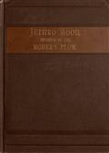 Jethro Wood, Inventor of the Modern Plow. / A Brief Account of His Life, Services, and Trials; Together with Facts Subsequent to his Death, and Incident to His Great Invention