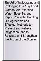 The Art of Invigorating and Prolonging Life / By Food, Clothes, Air, Exercise, Wine, Sleep,&c. and Peptic Precepts, Pointing Out Agreeable and Effectual Methods to Prevent and Relieve Indigestion, and to Regulate and Strengthen the Action of the Stomach a
