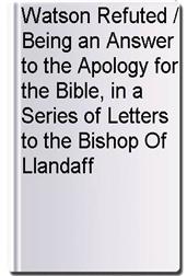 Watson Refuted / Being an Answer to the Apology for the Bible, in a Series of Letters to the Bishop Of Llandaff