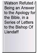 Watson Refuted / Being an Answer to the Apology for the Bible, in a Series of Letters to the Bishop Of Llandaff