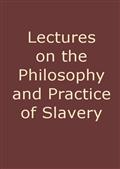 Lectures on the Philosophy and Practice of Slavery / As Exhibited in the Institution of Domestic Slavery in the United States, with the Duties of Masters to Slaves