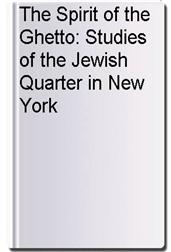 The Spirit of the Ghetto: Studies of the Jewish Quarter in New York