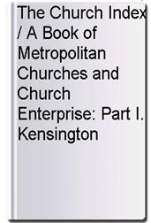 The Church Index / A Book of Metropolitan Churches and Church Enterprise: Part I. Kensington