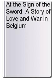 At the Sign of the Sword: A Story of Love and War in Belgium