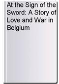 At the Sign of the Sword: A Story of Love and War in Belgium