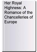 Her Royal Highness: A Romance of the Chancelleries of Europe