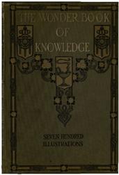 The Wonder Book of Knowledge / The Marvels of Modern Industry and Invention, the Interesting Stories of Common Things, the Mysterious Processes of Nature Simply Explained
