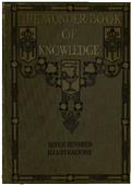 The Wonder Book of Knowledge / The Marvels of Modern Industry and Invention, the Interesting Stories of Common Things, the Mysterious Processes of Nature Simply Explained