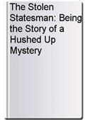 The Stolen Statesman: Being the Story of a Hushed Up Mystery