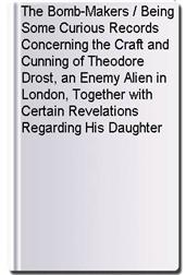 The Bomb-Makers / Being Some Curious Records Concerning the Craft and Cunning of Theodore Drost, an Enemy Alien in London, Together with Certain Revelations Regarding His Daughter Ella