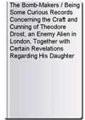 The Bomb-Makers / Being Some Curious Records Concerning the Craft and Cunning of Theodore Drost, an Enemy Alien in London, Together with Certain Revelations Regarding His Daughter Ella