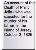 An account of the Death of Philip Jolin / who was executed for the murder of his father, in the Island of Jersey, October 3, 1829