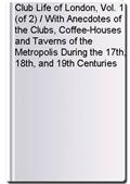 Club Life of London, Vol. 1 (of 2) / With Anecdotes of the Clubs, Coffee-Houses and Taverns of the Metropolis During the 17th, 18th, and 19th Centuries