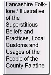 Lancashire Folk-lore / Illustrative of the Superstitious Beliefs and Practices, Local Customs and Usages of the People of the County Palatine