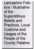 Lancashire Folk-lore / Illustrative of the Superstitious Beliefs and Practices, Local Customs and Usages of the People of the County Palatine
