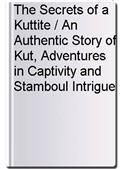 The Secrets of a Kuttite / An Authentic Story of Kut, Adventures in Captivity and Stamboul Intrigue