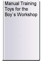 Manual Training Toys for the Boy`s Workshop