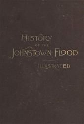 History of the Johnstown Flood / Including all the Fearful Record; the Breaking of the South Fork Dam; the Sweeping Out of the Conemaugh Valley; the Over-Throw of Johnstown; the Massing of the Wreck at the Railroad Bridge; Escapes, Rescues, Searches for S