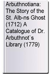 Arbuthnotiana: The Story of the St. Alb-ns Ghost (1712) A Catalogue of Dr. Arbuthnot`s Library (1779)